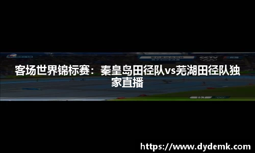 客场世界锦标赛：秦皇岛田径队vs芜湖田径队独家直播